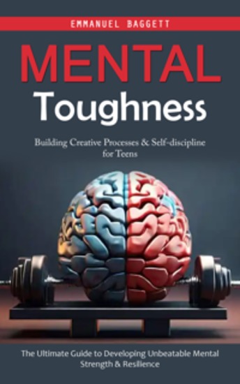 Mental Toughness: Building Creative Processes & Self-discipline for Teens (The Ultimate Guide to Developing Unbeatable Mental Strength & Resilience) - cover
