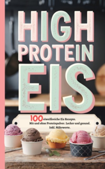 High Protein Eis - 100 eiweißreiche Eis Rezepte Mit und ohne Proteinpulver Lecker und gesund Inkl Nährwerte - cover