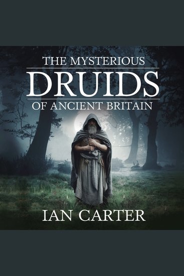The Mysterious Druids of Ancient Britain - Uncovering the Secrets of Their Rituals Knowledge and Lost Influence - cover