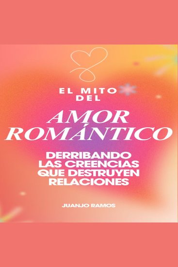 El mito del amor romántico: derribando las creencias que destruyen relaciones - cover