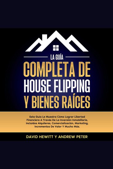 La Guía completa de house flipping y bienes raíces: Esta guía te muestra cómo alcanzar la libertad financiera a través de la inversión inmobiliaria incluyendo alquileres comercialización márketing incrementos de valor y mucho más - cover