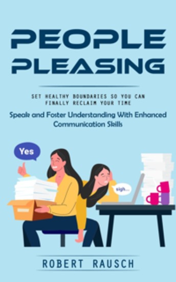 People Pleasing: Set Healthy Boundaries So You Can Finally Reclaim Your Time (Speak and Foster Understanding With Enhanced Communication Skills) - cover