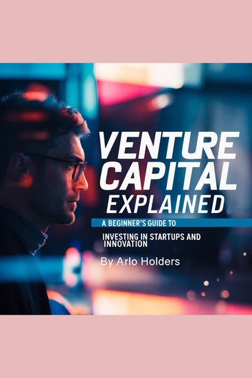 Venture Capital Explained - A Beginner's Guide to Investing in Startups and Innovation - cover