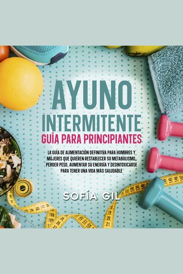 Ayuno intermitente — Guía para principiantes: ¡La guía de alimentación definitiva para hombres y mujeres que quieren restablecer su metabolismo perder peso aumentar su energía y desintoxicarse para tener una vida más saludable! - cover