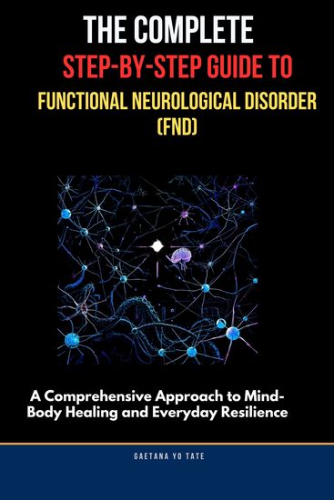 The Complete Step-by-Step Guide to Functional Neurological Disorder (FND) - A Comprehensive Approach to Mind-Body Healing and Everyday Resilience - cover