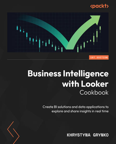 Business Intelligence with Looker Cookbook - Create BI solutions and data applications to explore and share insights in real time - cover