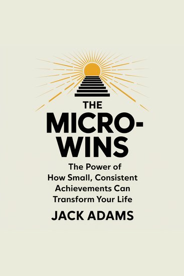 The Power of Micro-Wins – How Small Consistent Achievements Can Transform Your Life - Unlock Success Build Confidence and Achieve Big Goals One Step at a Time - cover