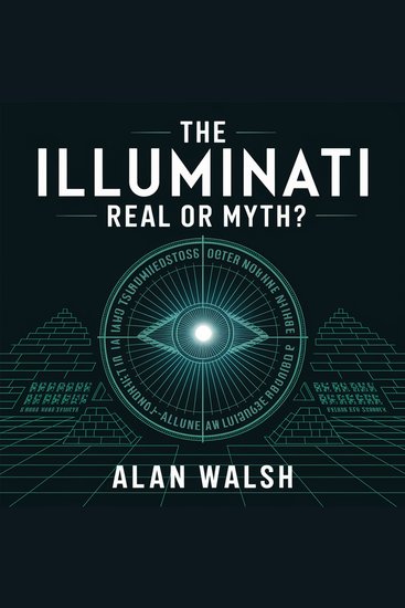 The Illuminati – Real or Myth? - Uncovering the Truth Behind One of the World’s Most Mysterious Secret Societies - cover