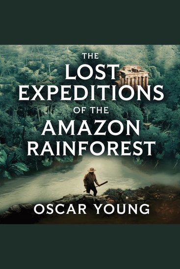 The Lost Expeditions of the Amazon Rainforest - The True Stories of Exploration Survival and Mystery in the Heart of the Jungle - cover