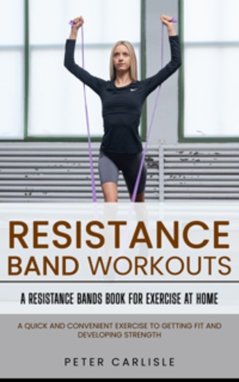 Resistance Bands Workout: A Resistance Bands Book for Exercise at Home (A Quick and Convenient Exercise to Getting Fit and Developing Strength) - cover