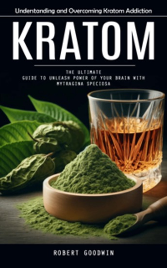 Kratom: Understanding and Overcoming Kratom Addiction (The Ultimate Guide to Unleash Power of Your Brain With Mytragina Speciosa) - cover