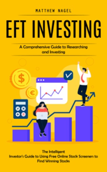 Eft Investing: A Comprehensive Guide to Researching and Investing (The Intelligent Investor's Guide to Using Free Online Stock Screeners to Find Winning Stocks) - cover
