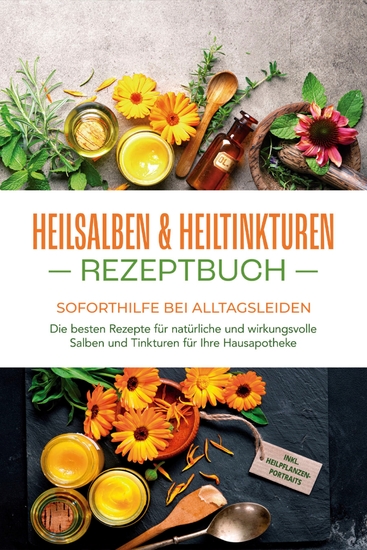 Heilsalben & Heiltinkturen Rezeptbuch - Soforthilfe bei Alltagsleiden: Die besten Rezepte für natürliche und wirkungsvolle Salben und Tinkturen für Ihre Hausapotheke - inkl Heilpflanzenportraits - cover