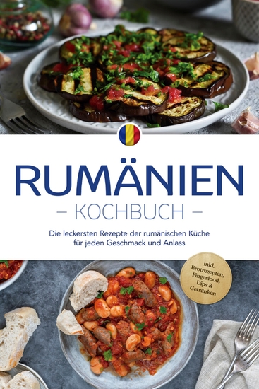 Rumänien Kochbuch: Die leckersten Rezepte der rumänischen Küche für jeden Geschmack und Anlass - inkl Brotrezepten Fingerfood Dips & Getränken - cover