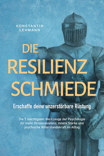 Die Resilienz Schmiede – Erschaffe deine unzerstörbare Rüstung: Die 7 mächtigsten Werkzeuge der Psychologie für mehr Stressresistenz innere Stärke und psychische Widerstandskraft im Alltag - cover