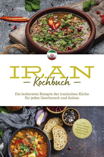 Iran Kochbuch: Die leckersten Rezepte der iranischen Küche für jeden Geschmack und Anlass - inkl Brotrezepten Fingerfood Aufstrichen & Getränken - cover