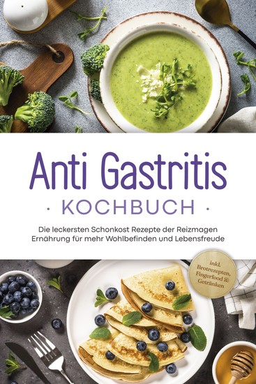 Anti Gastritis Kochbuch: Die leckersten Schonkost Rezepte der Reizmagen Ernährung für mehr Wohlbefinden und Lebensfreude - inkl Brotrezepten Fingerfood & Getränken - cover