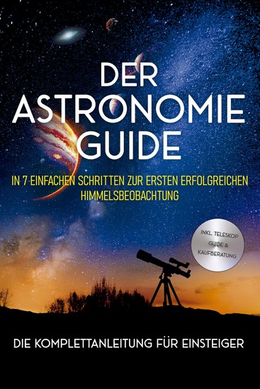 Der Astronomie Guide - Die Komplettanleitung für Einsteiger: In 7 einfachen Schritten zur ersten erfolgreichen Himmelsbeobachtung - inkl Teleskop Guide & Kaufberatung - cover