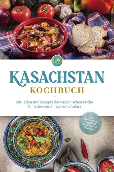 Kasachstan Kochbuch: Die leckersten Rezepte der kasachischen Küche für jeden Geschmack und Anlass - inkl Brotrezepten Fingerfood Aufstrichen & Getränken - cover