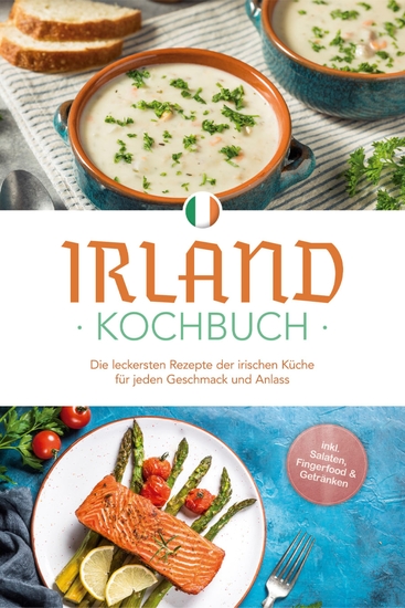 Irland Kochbuch: Die leckersten Rezepte der irischen Küche für jeden Geschmack und Anlass - inkl Salaten Fingerfood & Getränken - cover