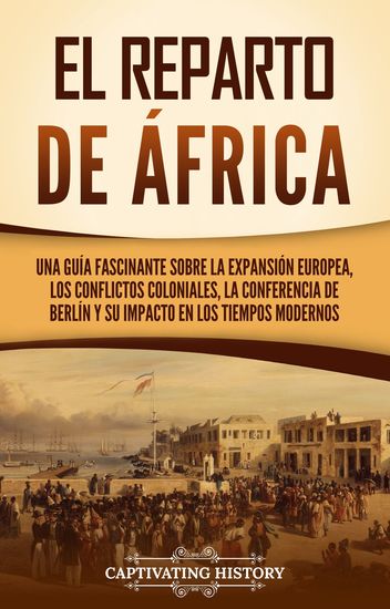 El reparto de Africa - Una guía fascinante sobre la expansión europea los conflictos coloniales la Conferencia de Berlín y su impacto en los tiempos modernos - cover