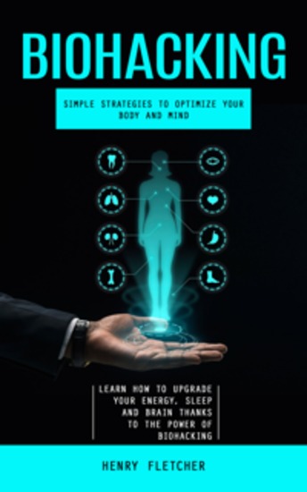Biohacking: Simple Strategies to Optimize Your Body and Mind (Learn How to Upgrade Your Energy Sleep and Brain Thanks to the Power of Biohacking) - cover