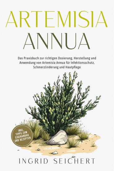 Artemisia Annua: Das Praxisbuch zur richtigen Dosierung Herstellung und Anwendung von Artemisia Annua für Infektionsschutz Schmerzlinderung und Hautpflege - inkl Tipps zum Eigenanbau und Rezepten - cover