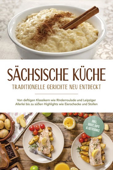 Sächsische Küche: Traditionelle Gerichte neu entdeckt – Von deftigen Klassikern wie Rinderroulade und Leipziger Allerlei bis zu süßen Highlights wie Eierschecke und Stollen –inkl BrotDips & Getränke - cover