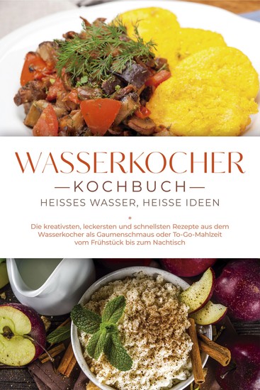 Wasserkocher Kochbuch: Heißes Wasser heiße Ideen - Die kreativsten leckersten und schnellsten Rezepte aus dem Wasserkocher als Gaumenschmaus oder To-Go-Mahlzeit vom Frühstück bis zum Nachtisch - cover