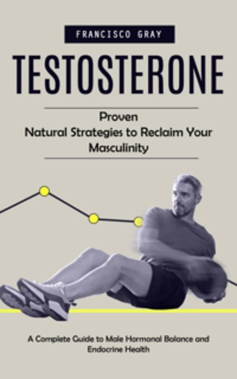 Testosterone: Proven Natural Strategies to Reclaim Your Masculinity (A Complete Guide to Male Hormonal Balance and Endocrine Health) - cover