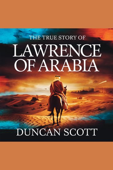 The True Story of Lawrence of Arabia - The Man the Myth and the Legacy of TE Lawrence - cover