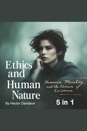 Ethics and Human Nature - Humanism Morality and the Nature of Existence (5 in 1) - cover
