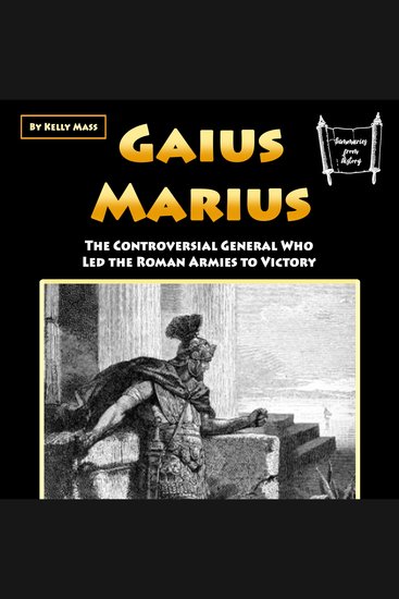Gaius Marcus - The Controversial General Who Led the Roman Armies to Victory - cover