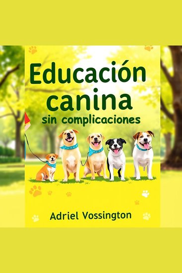 Educación canina sin complicaciones - "¡Revoluciona tu forma de educar a tu perro! Descubre lecciones de audio efectivas para un aprendizaje sin estrés" - cover
