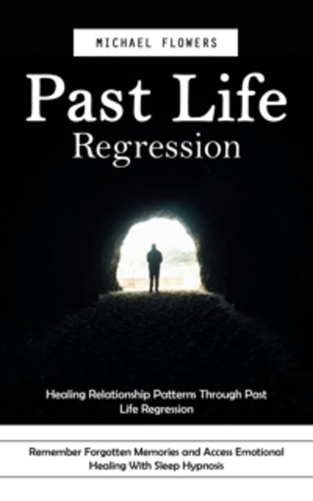 Past Life Regression: Healing Relationship Patterns Through Past Life Regression (Remember Forgotten Memories and Access Emotional Healing With Sleep Hypnosis) - cover