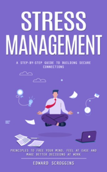 Stress Management: A Step-by-step Guide to Building Secure Connections (Principles to Free Your Mind Feel at Ease and Make Better Decisions at Work) - cover