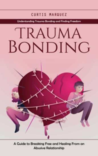 Trauma Bonding: Understanding Trauma Bonding and Finding Freedom (A Guide to Breaking Free and Healing From an Abusive Relationship) - cover