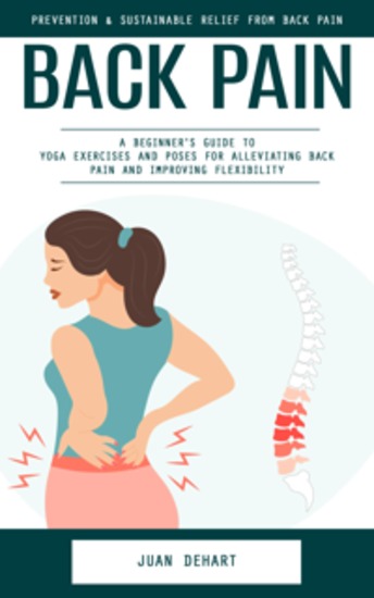 Back Pain: Prevention & Sustainable Relief From Back Pain (A Beginner's Guide to Yoga Exercises and Poses for Alleviating Back Pain and Improving Flexibility) - cover