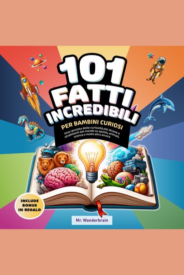 101 Fatti incredibili per bambini curiosi - Una raccolta delle curiosità più strane e strabilianti del mondo su spazio animali scienza e molto altro ancora - cover