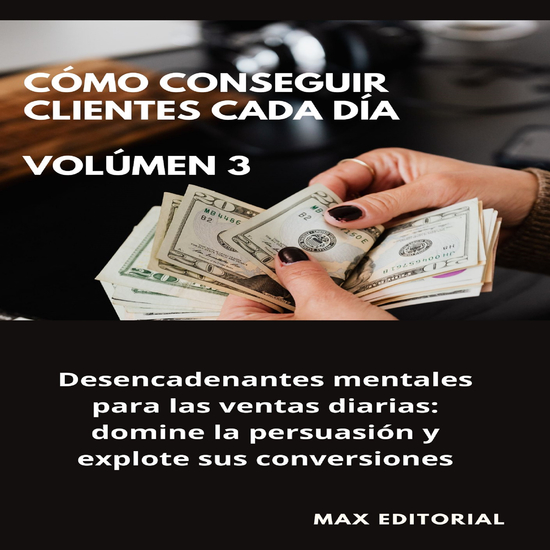 Cómo Conseguir Clientes Cada Día - Volúmen 3 - Desencadenantes mentales para las ventas diarias: domine la persuasión y explote sus conversiones - cover