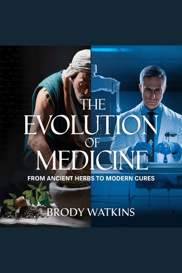 The Evolution of Medicine – From Ancient Herbs to Modern Cures - How Human Ingenuity Transformed Healing from Primitive Remedies to Scientific Breakthroughs - cover