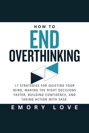 How to End Overthinking - 17 Strategies for Quieting Your Mind Making the Right Decisions Faster Building Confidence and Taking Action with Ease - cover