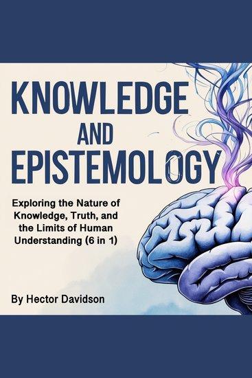 Knowledge and Epistemology - Exploring the Nature of Knowledge Truth and the Limits of Human Understanding (6 in 1) - cover