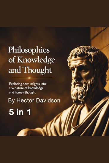 Philosophies of Knowledge and Thought - Exploring New Insights into the Nature of Knowledge and Human Thought (5 in 1) - cover