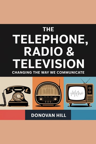 The Telephone Radio & Television – Changing the Way We Communicate - The Innovations That Connected the World and Shaped Modern Media - cover