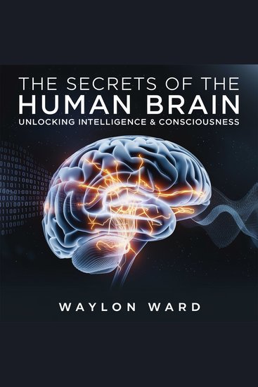 The Secrets of the Human Brain – Unlocking Intelligence & Consciousness - How Neuroscience is Decoding the Mind and the Future of Human Intelligence - cover