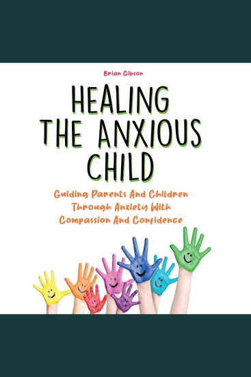 Healing The Anxious Child - Guiding Parents And Children Through Anxiety With Compassion And Confidence - cover