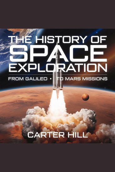 The History of Space Exploration – From Galileo to Mars Missions - The Greatest Discoveries Missions and Future of Human Space Travel - cover