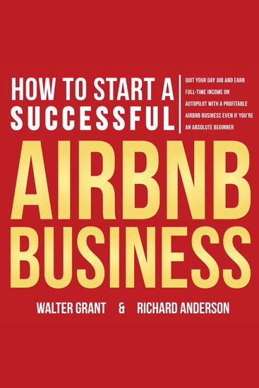 How to Start a Successful Airbnb Business - Quit Your Day Job and Earn Full-time Income on Autopilot With a Profitable Airbnb Business Even if You’re an Absolute Beginner - cover
