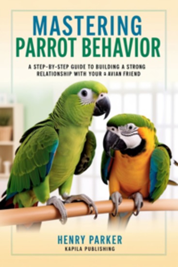 Mastering Parrot Behavior - A Step-by-Step Guide to Building a Strong Relationship with Your Avian Friend - cover